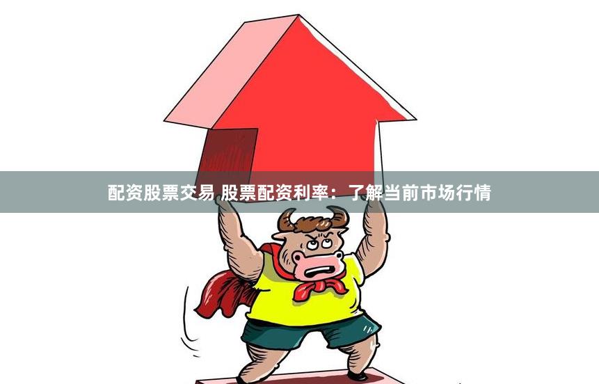 配资股票交易 股票配资利率：了解当前市场行情