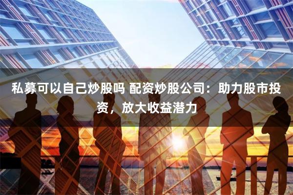 私募可以自己炒股吗 配资炒股公司：助力股市投资，放大收益潜力