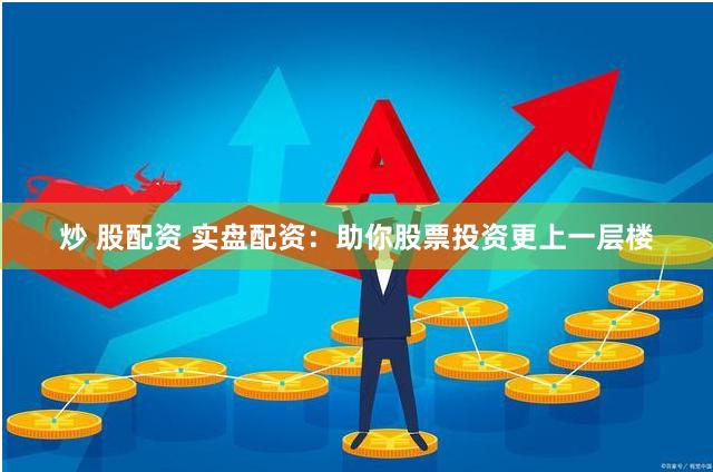炒 股配资 实盘配资：助你股票投资更上一层楼