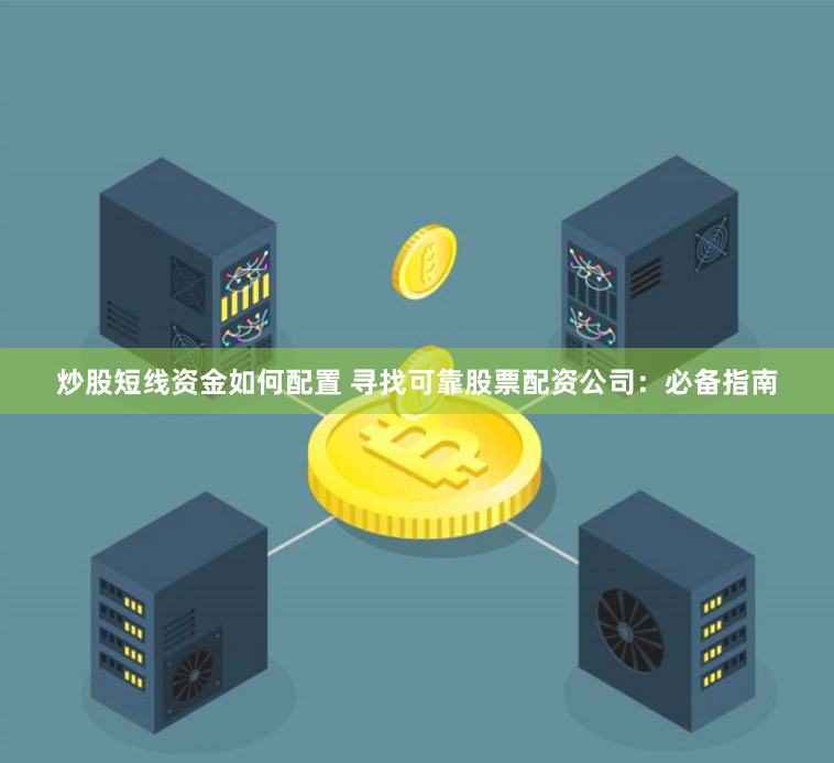 炒股短线资金如何配置 寻找可靠股票配资公司：必备指南