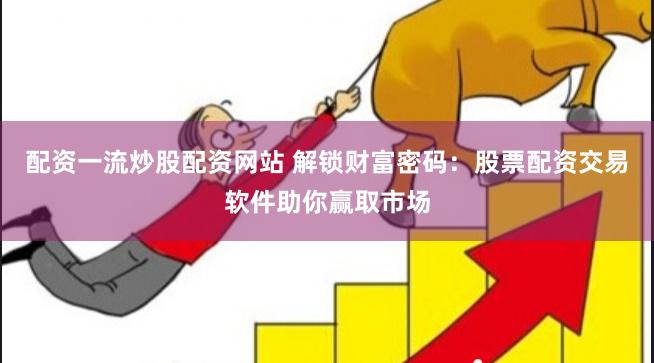 配资一流炒股配资网站 解锁财富密码：股票配资交易软件助你赢取市场
