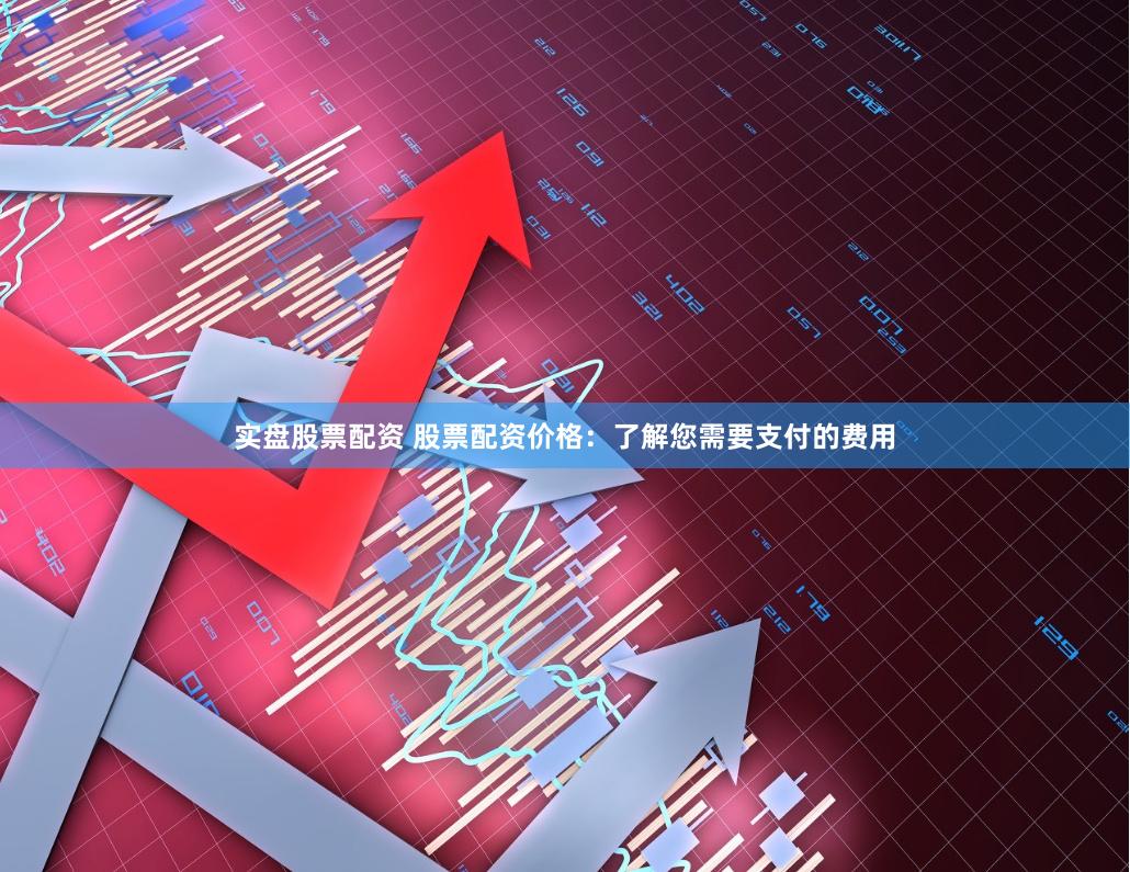 实盘股票配资 股票配资价格：了解您需要支付的费用