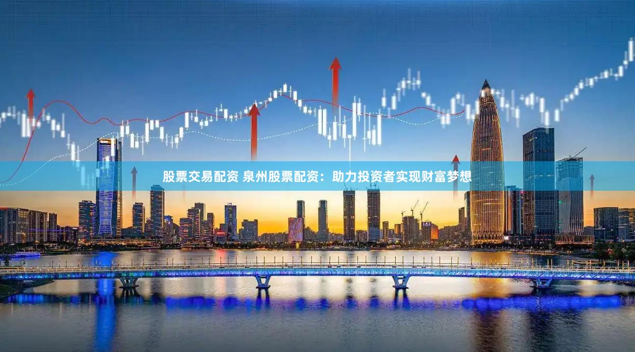 股票交易配资 泉州股票配资：助力投资者实现财富梦想