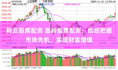 财云股票配资 温岭股票配资：助您把握市场先机，实现财富增值