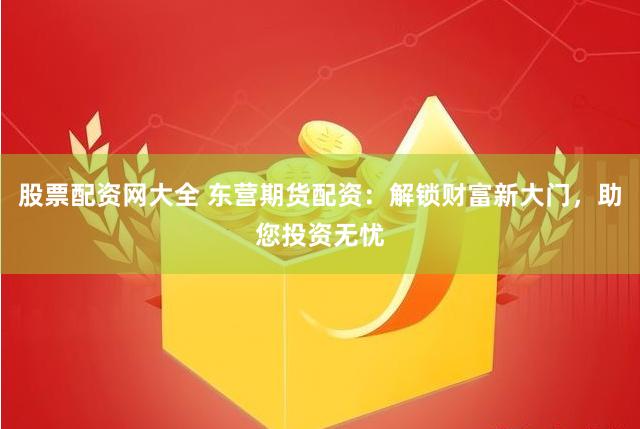 股票配资网大全 东营期货配资：解锁财富新大门，助您投资无忧