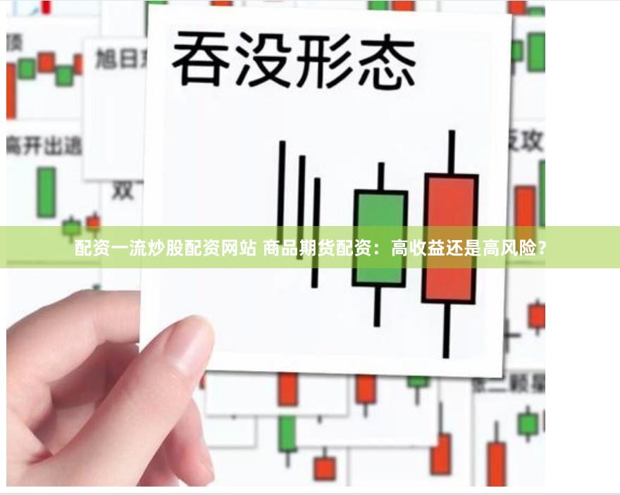 配资一流炒股配资网站 商品期货配资：高收益还是高风险？