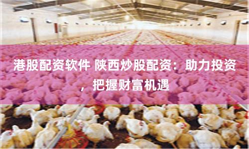 港股配资软件 陕西炒股配资：助力投资，把握财富机遇