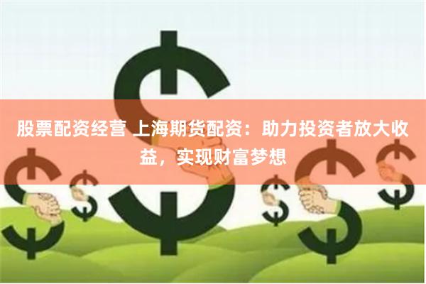 股票配资经营 上海期货配资：助力投资者放大收益，实现财富梦想