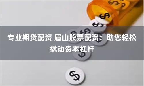 专业期货配资 眉山股票配资：助您轻松撬动资本杠杆