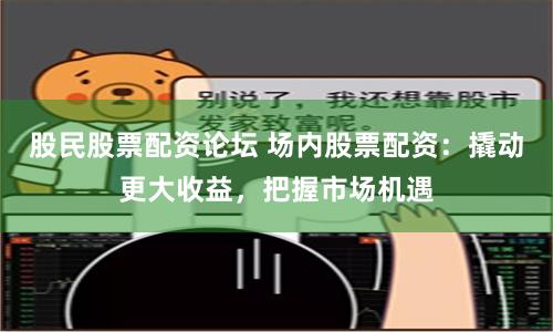 股民股票配资论坛 场内股票配资：撬动更大收益，把握市场机遇