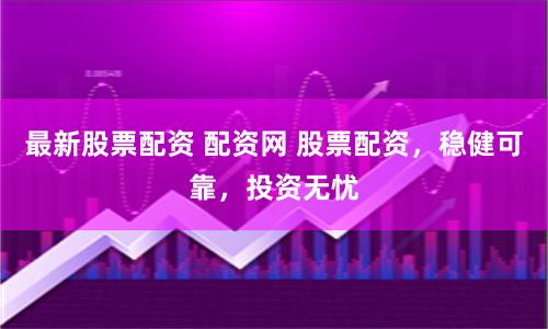 最新股票配资 配资网 股票配资，稳健可靠，投资无忧