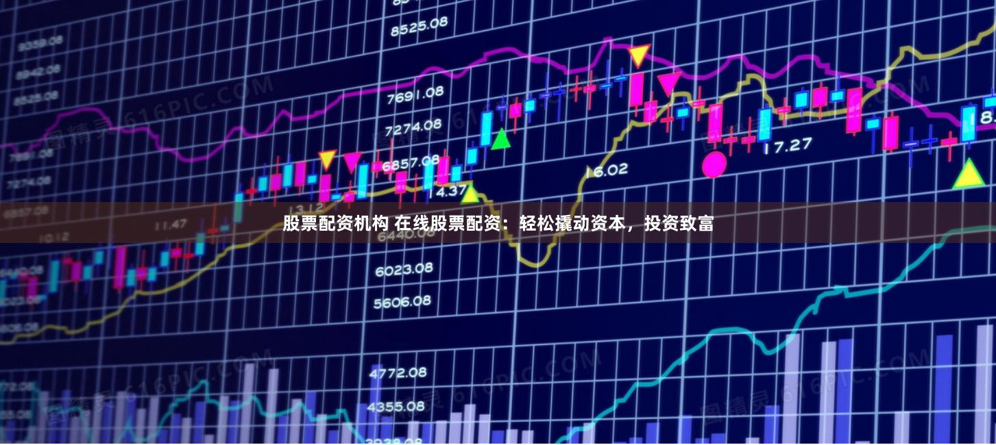 股票配资机构 在线股票配资：轻松撬动资本，投资致富