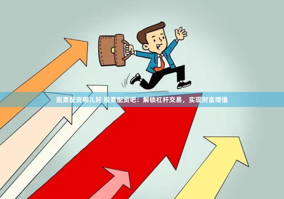 股票配资哪儿好 股票配资吧：解锁杠杆交易，实现财富增值