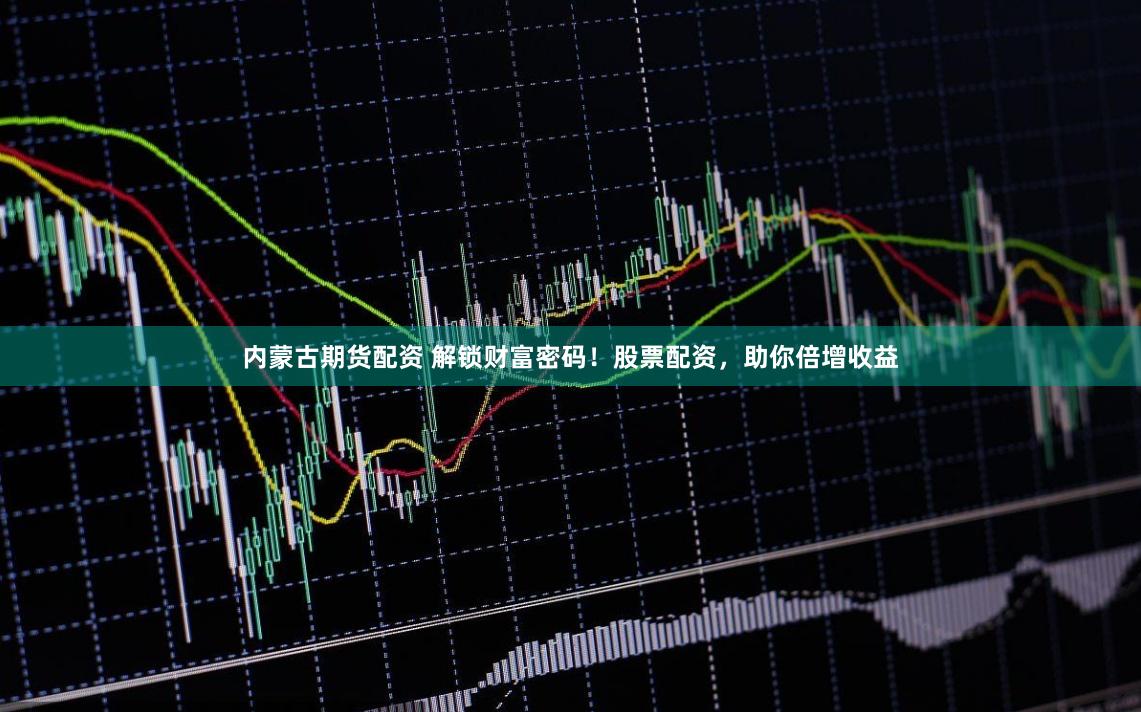 内蒙古期货配资 解锁财富密码！股票配资，助你倍增收益