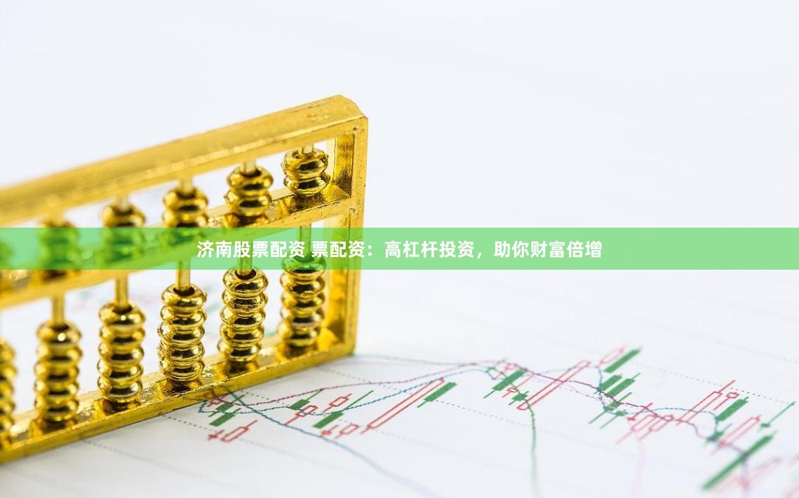 济南股票配资 票配资：高杠杆投资，助你财富倍增