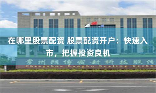 在哪里股票配资 股票配资开户：快速入市，把握投资良机