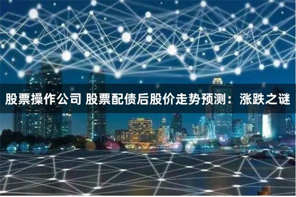 股票操作公司 股票配债后股价走势预测：涨跌之谜
