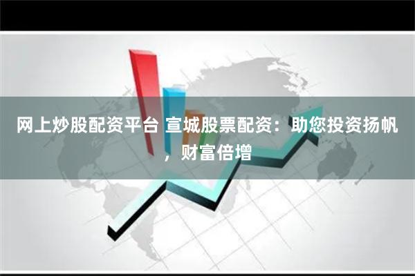 网上炒股配资平台 宣城股票配资：助您投资扬帆，财富倍增