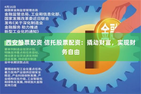 西安股票配资 信托股票配资：撬动财富，实现财务自由