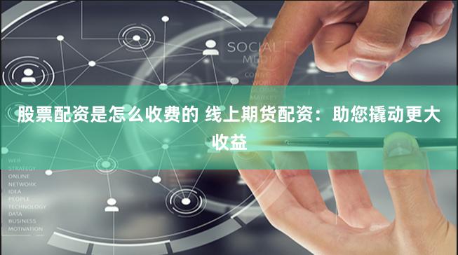 股票配资是怎么收费的 线上期货配资：助您撬动更大收益