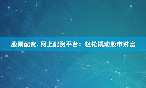 股票配资. 网上配资平台：轻松撬动股市财富