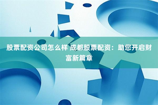股票配资公司怎么样 成都股票配资：助您开启财富新篇章