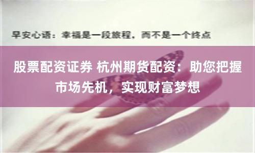 股票配资证券 杭州期货配资：助您把握市场先机，实现财富梦想