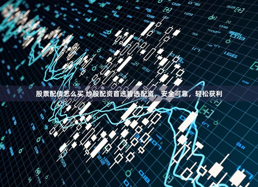 股票配债怎么买 炒股配资首选皆选配资，安全可靠，轻松获利