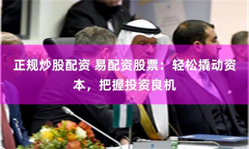 正规炒股配资 易配资股票:轻松撬动资本,把握投资良机