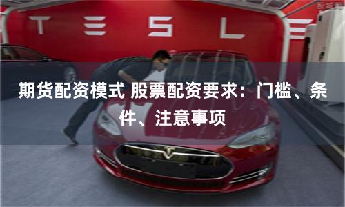 期货配资模式 股票配资要求：门槛、条件、注意事项