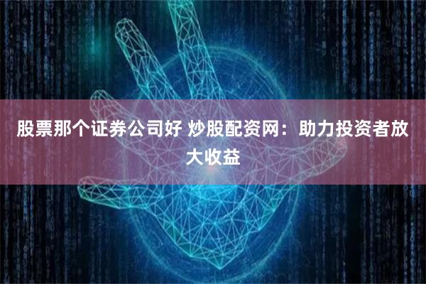 股票那个证券公司好 炒股配资网：助力投资者放大收益