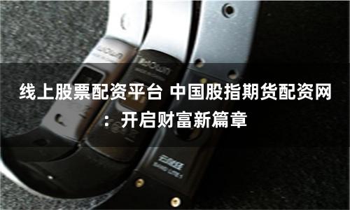 线上股票配资平台 中国股指期货配资网：开启财富新篇章