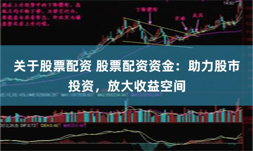 关于股票配资 股票配资资金：助力股市投资，放大收益空间
