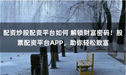配资炒股配资平台如何 解锁财富密码!股票配资平台APP,助你轻松致富