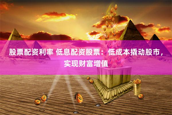 股票配资利率 低息配资股票：低成本撬动股市，实现财富增值
