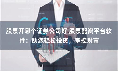 股票开哪个证券公司好 股票配资平台软件：助您轻松投资，掌控财富