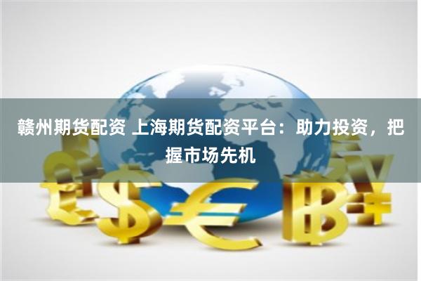 赣州期货配资 上海期货配资平台：助力投资，把握市场先机