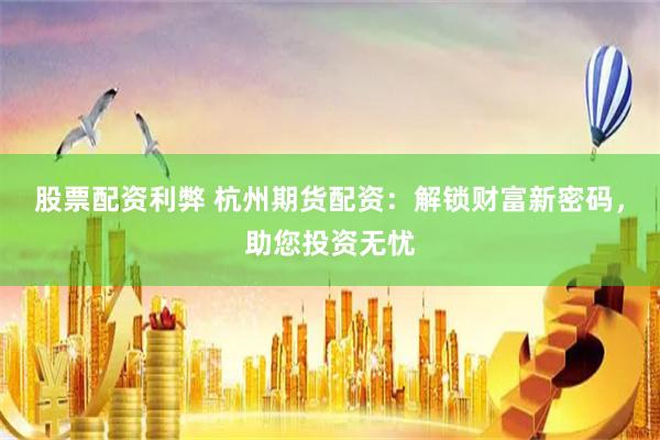 股票配资利弊 杭州期货配资：解锁财富新密码，助您投资无忧