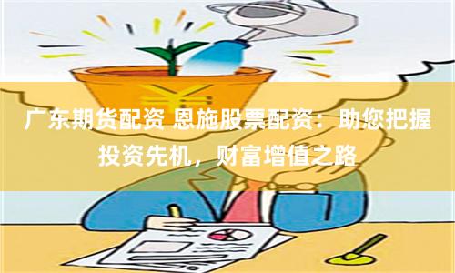 广东期货配资 恩施股票配资:助您把握投资先机,财富增值之路