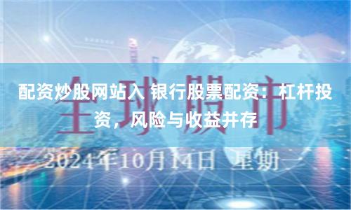 配资炒股网站入 银行股票配资:杠杆投资,风险与收益并存