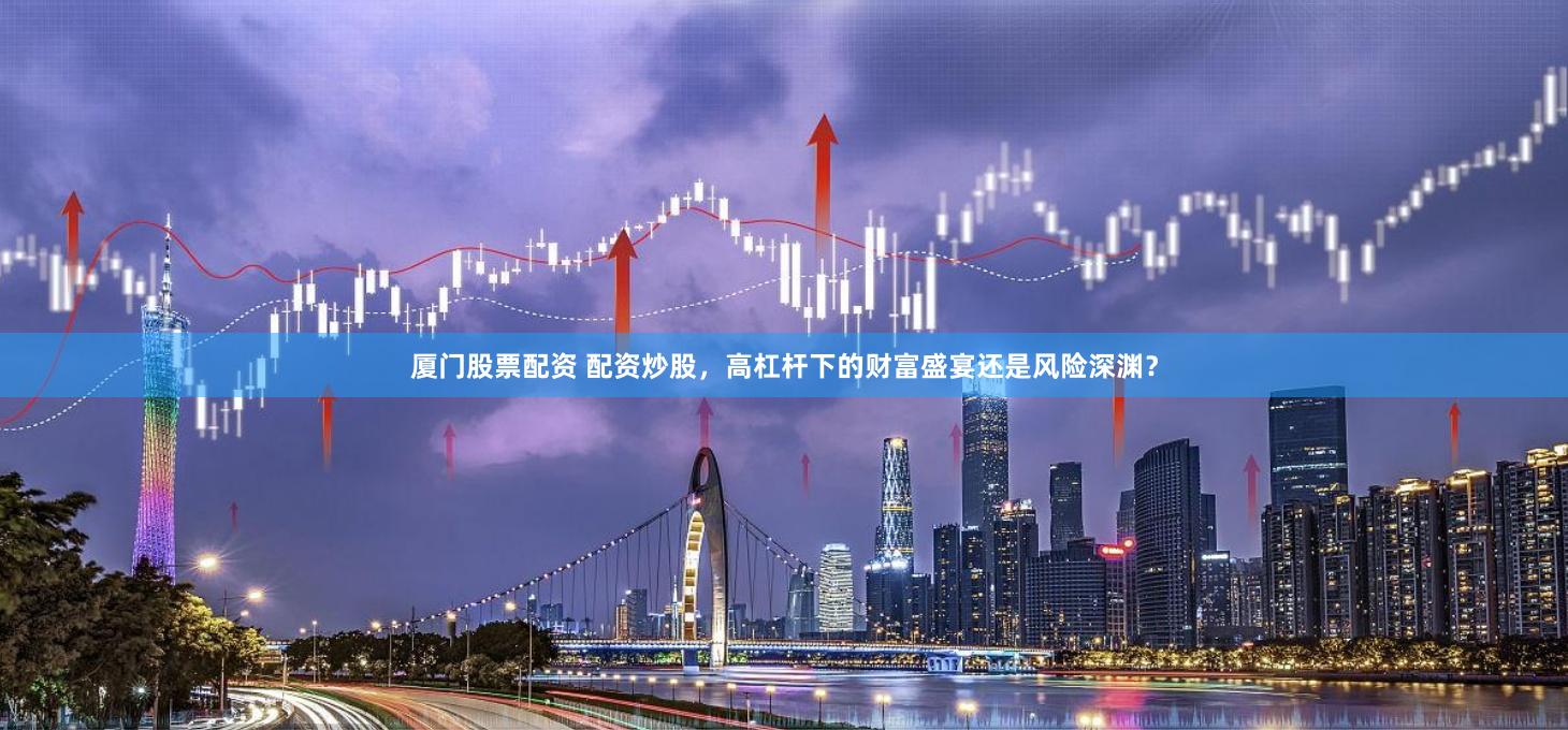 厦门股票配资 配资炒股，高杠杆下的财富盛宴还是风险深渊？