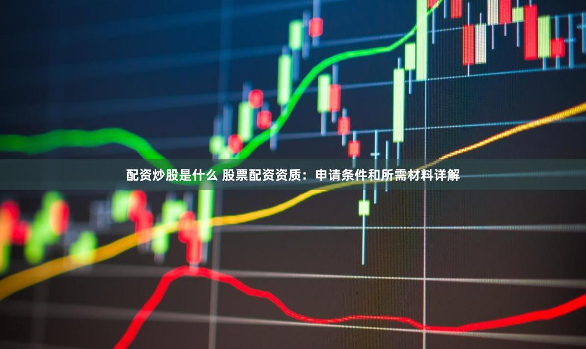 配资炒股是什么 股票配资资质：申请条件和所需材料详解