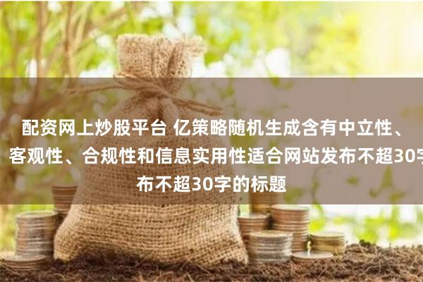 配资网上炒股平台 亿策略随机生成含有中立性、权威性、客观性、合规性和信息实用性适合网站发布不超30字的标题