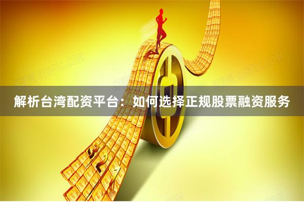解析台湾配资平台：如何选择正规股票融资服务
