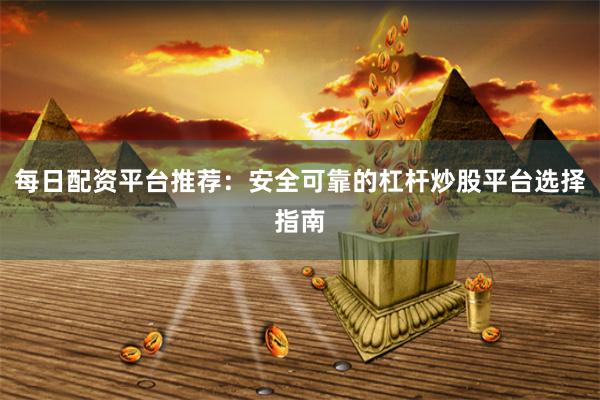 每日配资平台推荐：安全可靠的杠杆炒股平台选择指南