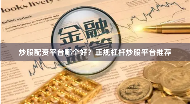 炒股配资平台哪个好？正规杠杆炒股平台推荐