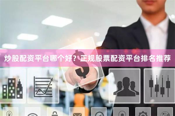 炒股配资平台哪个好？正规股票配资平台排名推荐