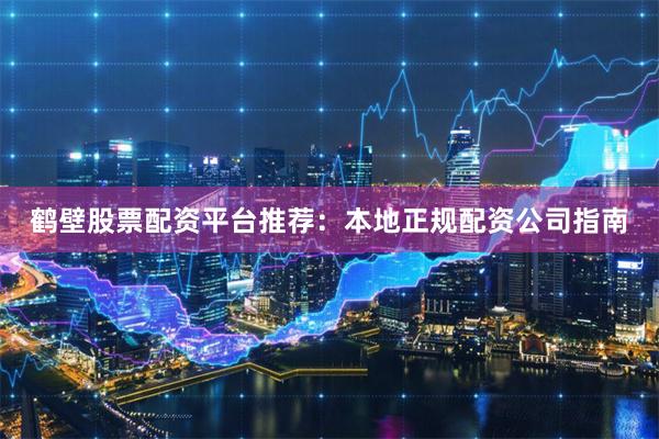 鹤壁股票配资平台推荐:本地正规配资公司指南