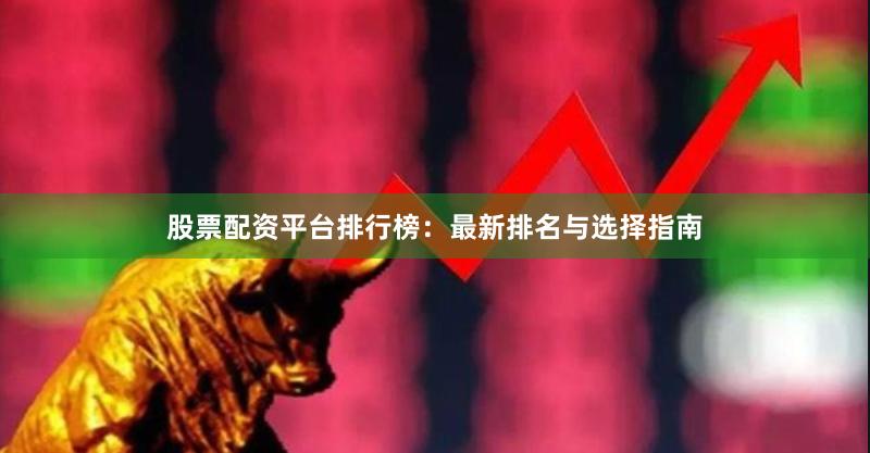 股票配资平台排行榜：最新排名与选择指南