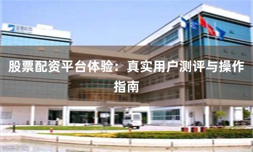 股票配资平台体验：真实用户测评与操作指南